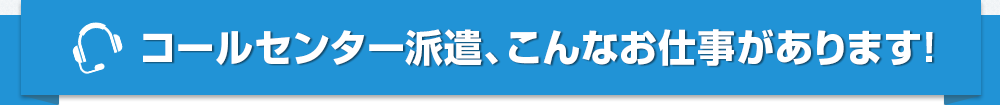 コールセンター派遣、こんなお仕事があります！